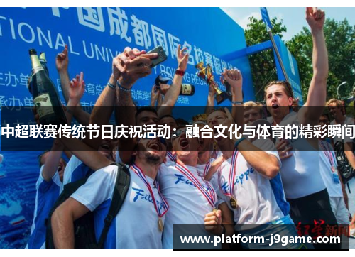中超联赛传统节日庆祝活动:融合文化与体育的精彩瞬间 中超联赛传统节日庆祝活动:融合文化与体育的精彩瞬间