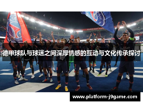 德甲球队与球迷之间深厚情感的互动与文化传承探讨