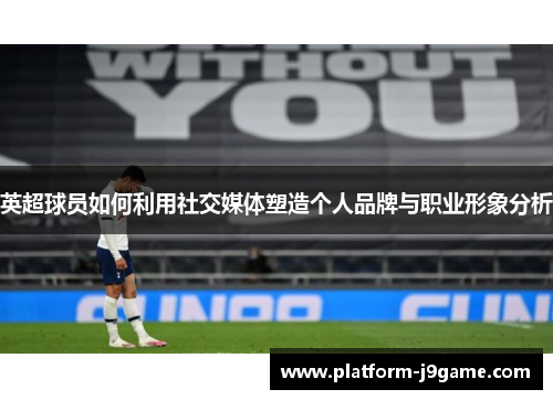 英超球员如何利用社交媒体塑造个人品牌与职业形象分析