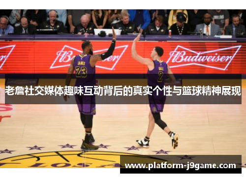 老詹社交媒体趣味互动背后的真实个性与篮球精神展现