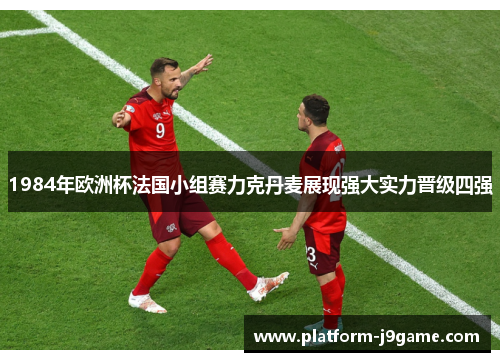 1984年欧洲杯法国小组赛力克丹麦展现强大实力晋级四强