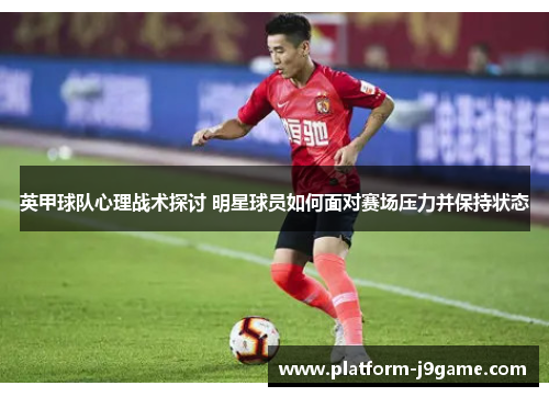 英甲球队心理战术探讨 明星球员如何面对赛场压力并保持状态