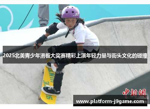 2025北美青少年滑板大奖赛精彩上演年轻力量与街头文化的碰撞