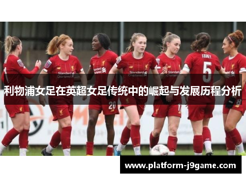 利物浦女足在英超女足传统中的崛起与发展历程分析