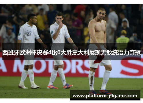 西班牙欧洲杯决赛4比0大胜意大利展现无敌统治力夺冠