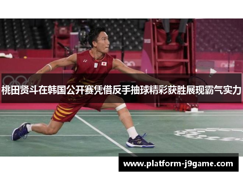 桃田贤斗在韩国公开赛凭借反手抽球精彩获胜展现霸气实力
