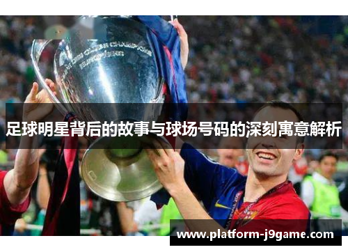 足球明星背后的故事与球场号码的深刻寓意解析