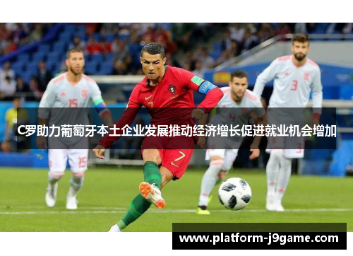 C罗助力葡萄牙本土企业发展推动经济增长促进就业机会增加 C罗助力葡萄牙本土企业发展推动经济增长促进就业机会增加