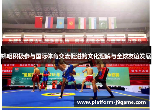 姚明积极参与国际体育交流促进跨文化理解与全球友谊发展