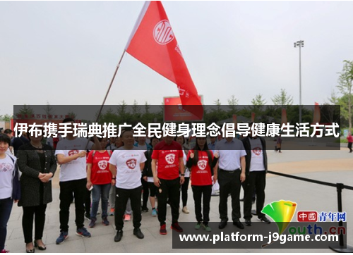 伊布携手瑞典推广全民健身理念倡导健康生活方式