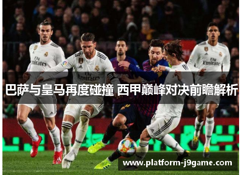 巴萨与皇马再度碰撞 西甲巅峰对决前瞻解析 巴萨与皇马再度碰撞 西甲巅峰对决前瞻解析