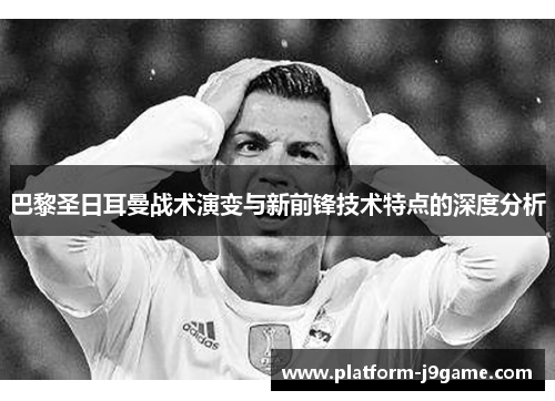 巴黎圣日耳曼战术演变与新前锋技术特点的深度分析
