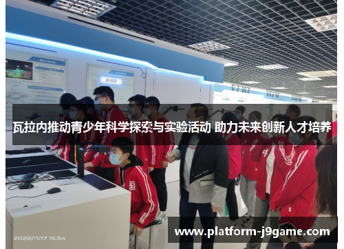 瓦拉内推动青少年科学探索与实验活动 助力未来创新人才培养
