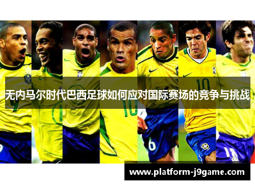 无内马尔时代巴西足球如何应对国际赛场的竞争与挑战