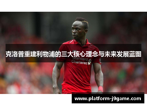 克洛普重建利物浦的三大核心理念与未来发展蓝图 克洛普重建利物浦的三大核心理念与未来发展蓝图