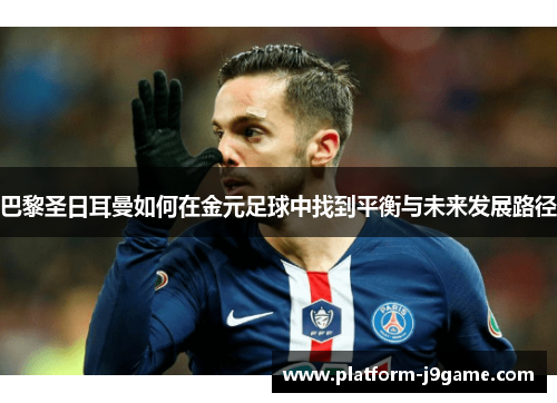 巴黎圣日耳曼如何在金元足球中找到平衡与未来发展路径