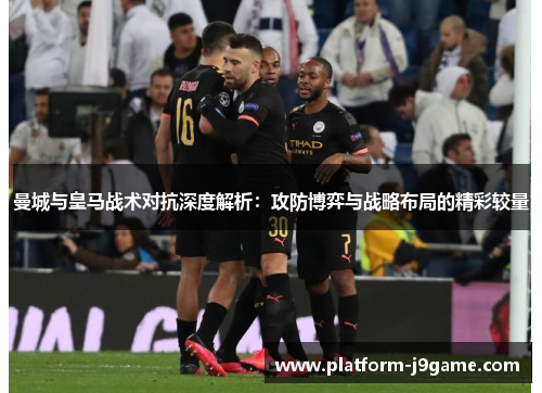 曼城与皇马战术对抗深度解析：攻防博弈与战略布局的精彩较量