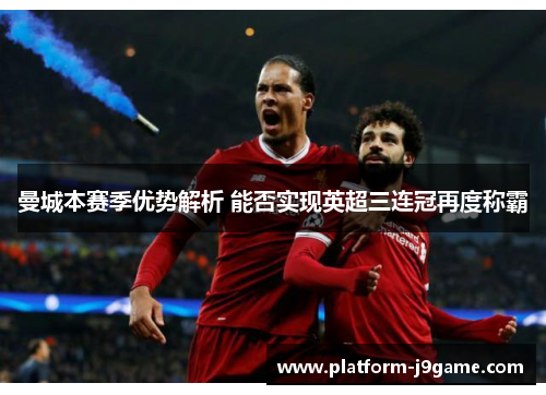 曼城本赛季优势解析 能否实现英超三连冠再度称霸