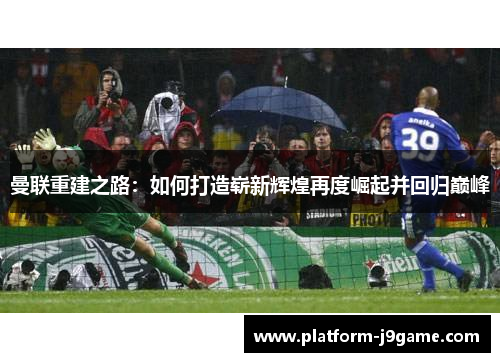 曼联重建之路：如何打造崭新辉煌再度崛起并回归巅峰