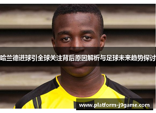 哈兰德进球引全球关注背后原因解析与足球未来趋势探讨 哈兰德进球引全球关注背后原因解析与足球未来趋势探讨