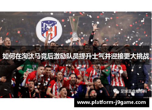 如何在淘汰马竞后激励队员提升士气并迎接更大挑战