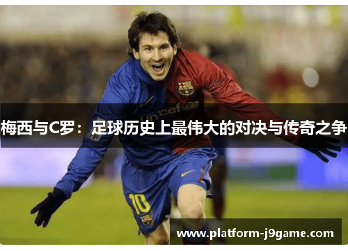 梅西与C罗：足球历史上最伟大的对决与传奇之争