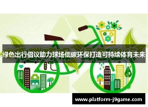 绿色出行倡议助力球场低碳环保打造可持续体育未来 绿色出行倡议助力球场低碳环保打造可持续体育未来