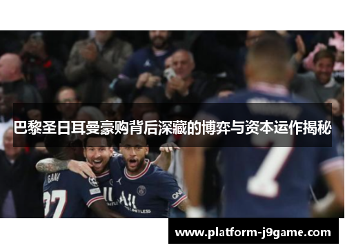 巴黎圣日耳曼豪购背后深藏的博弈与资本运作揭秘