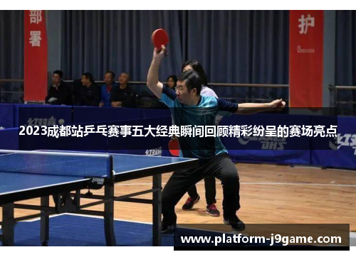 2023成都站乒乓赛事五大经典瞬间回顾精彩纷呈的赛场亮点