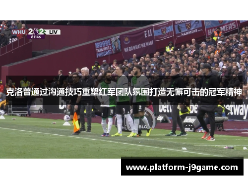 克洛普通过沟通技巧重塑红军团队氛围打造无懈可击的冠军精神