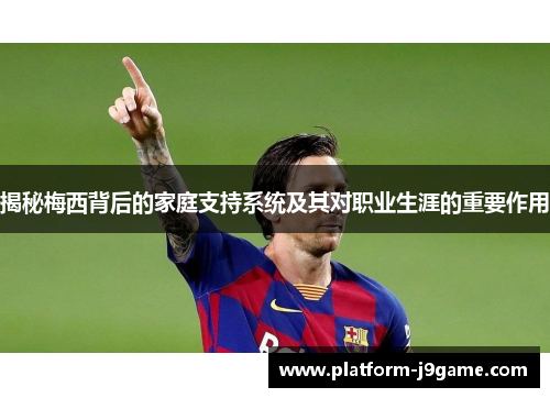 揭秘梅西背后的家庭支持系统及其对职业生涯的重要作用