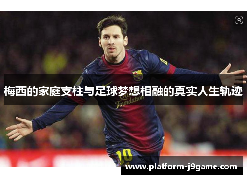 梅西的家庭支柱与足球梦想相融的真实人生轨迹