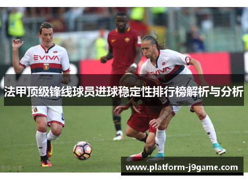 法甲顶级锋线球员进球稳定性排行榜解析与分析