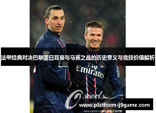 法甲经典对决巴黎圣日耳曼与马赛之战的历史意义与竞技价值解析 法甲经典对决巴黎圣日耳曼与马赛之战的历史意义与竞技价值解析