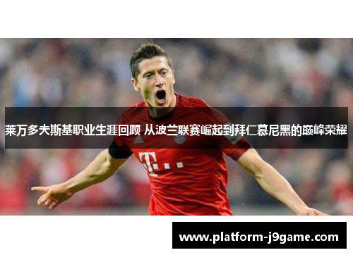 莱万多夫斯基职业生涯回顾 从波兰联赛崛起到拜仁慕尼黑的巅峰荣耀