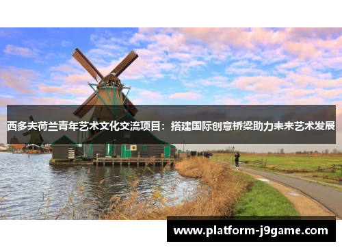 西多夫荷兰青年艺术文化交流项目：搭建国际创意桥梁助力未来艺术发展