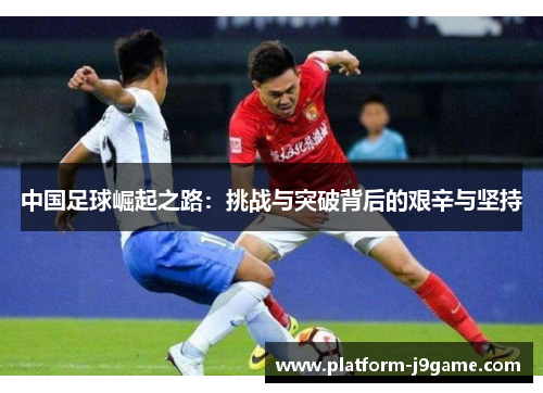 中国足球崛起之路：挑战与突破背后的艰辛与坚持