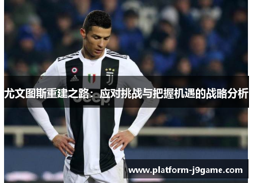 尤文图斯重建之路：应对挑战与把握机遇的战略分析