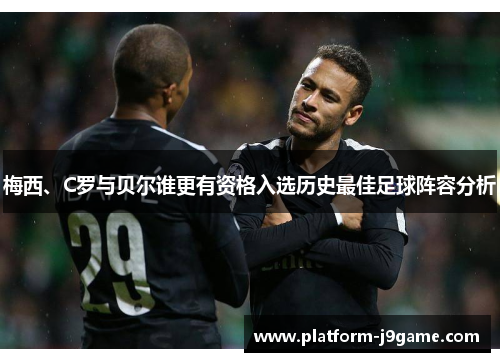 梅西、C罗与贝尔谁更有资格入选历史最佳足球阵容分析