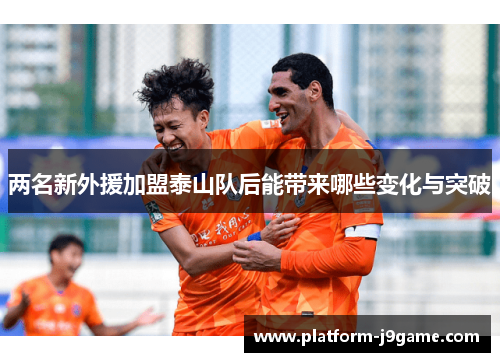 两名新外援加盟泰山队后能带来哪些变化与突破