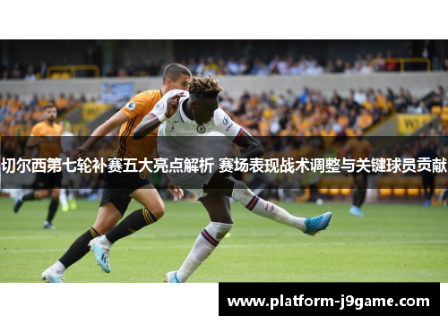 切尔西第七轮补赛五大亮点解析 赛场表现战术调整与关键球员贡献