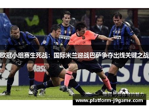 欧冠小组赛生死战：国际米兰迎战巴萨争夺出线关键之战