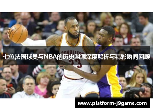 七位法国球员与NBA的历史渊源深度解析与精彩瞬间回顾