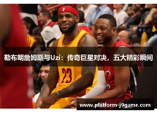 勒布朗詹姆斯与Uzi：传奇巨星对决，五大精彩瞬间