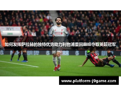 如何发挥萨拉赫的独特优势助力利物浦重回巅峰夺取英超冠军