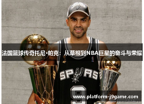 法国篮球传奇托尼·帕克：从草根到NBA巨星的奋斗与荣耀
