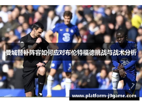 曼城替补阵容如何应对布伦特福德挑战与战术分析