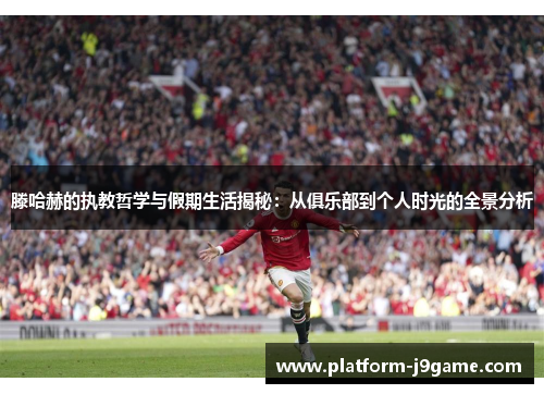 滕哈赫的执教哲学与假期生活揭秘：从俱乐部到个人时光的全景分析