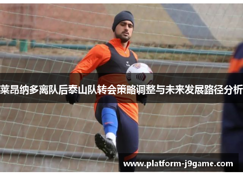 莱昂纳多离队后泰山队转会策略调整与未来发展路径分析