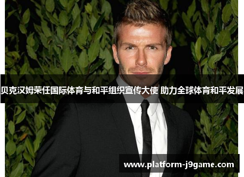 贝克汉姆荣任国际体育与和平组织宣传大使 助力全球体育和平发展